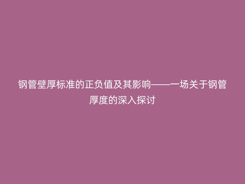 鋼管壁厚標準的正負值及其影響——一場關于鋼管厚度的深入探討