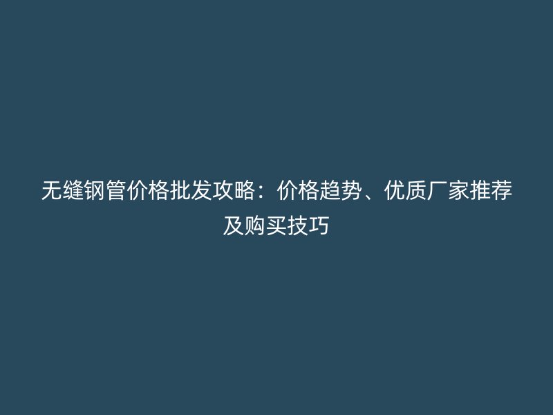 無縫鋼管價格批發攻略：價格趨勢、優質廠家推薦及購買技巧