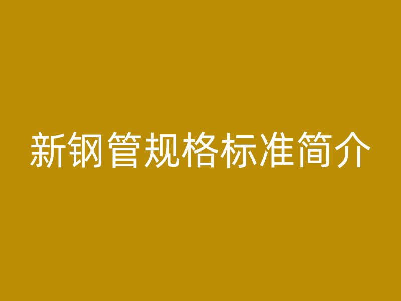 新鋼管規(guī)格標(biāo)準(zhǔn)簡(jiǎn)介