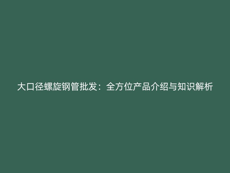 大口徑螺旋鋼管批發:全方位產品介紹與知識解析