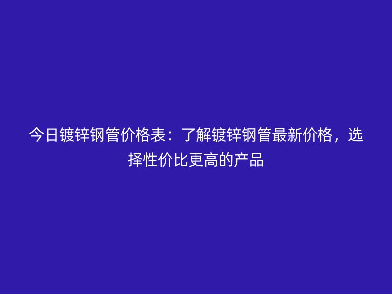 今日鍍鋅鋼管價格表：了解鍍鋅鋼管最新價格，選擇性價比更高的產品