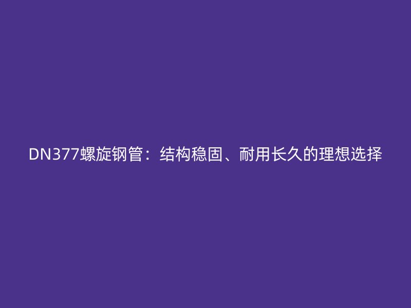 DN377螺旋鋼管:結(jié)構穩(wěn)固、耐用長久的理想選擇
