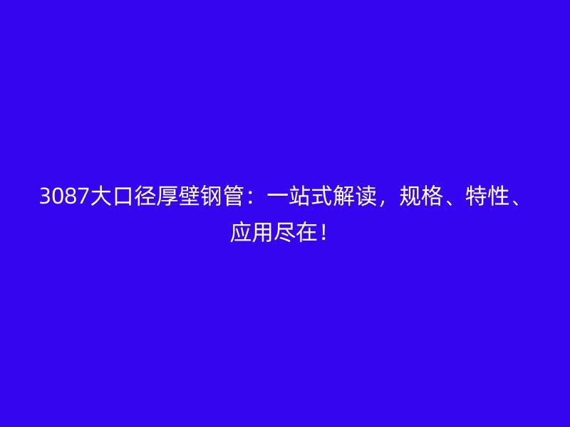 3087大口徑厚壁鋼管:一站式解讀,規(guī)格、特性、應(yīng)用盡在!