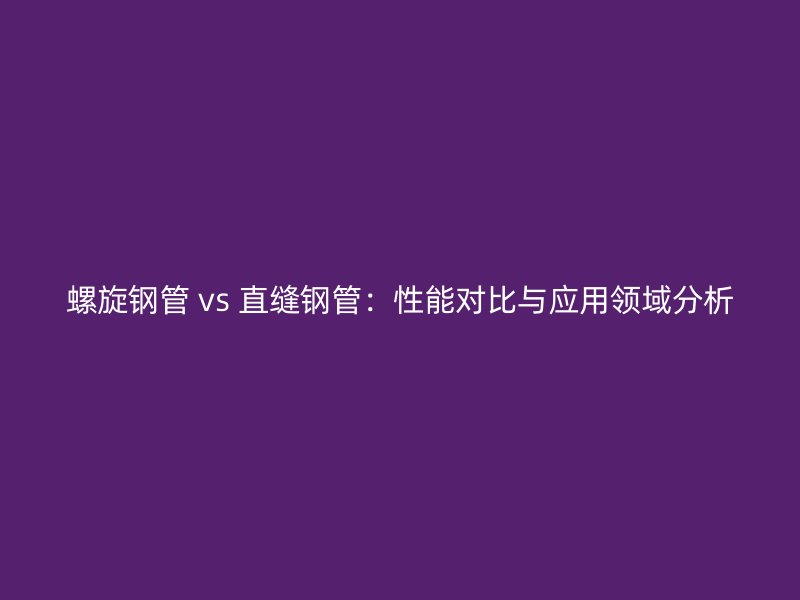 螺旋鋼管 vs 直縫鋼管:性能對比與應用領域分析