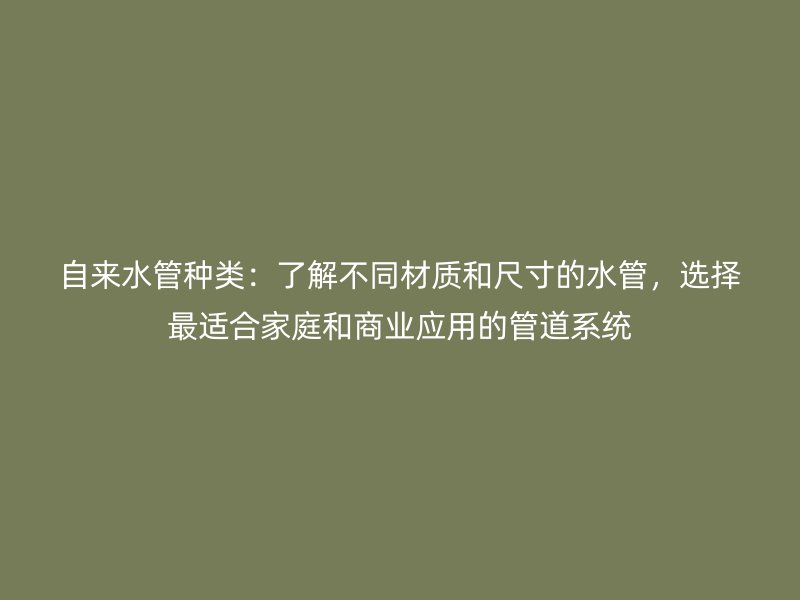 自來水管種類：了解不同材質和尺寸的水管，選擇最適合家庭和商業應用的管道系統