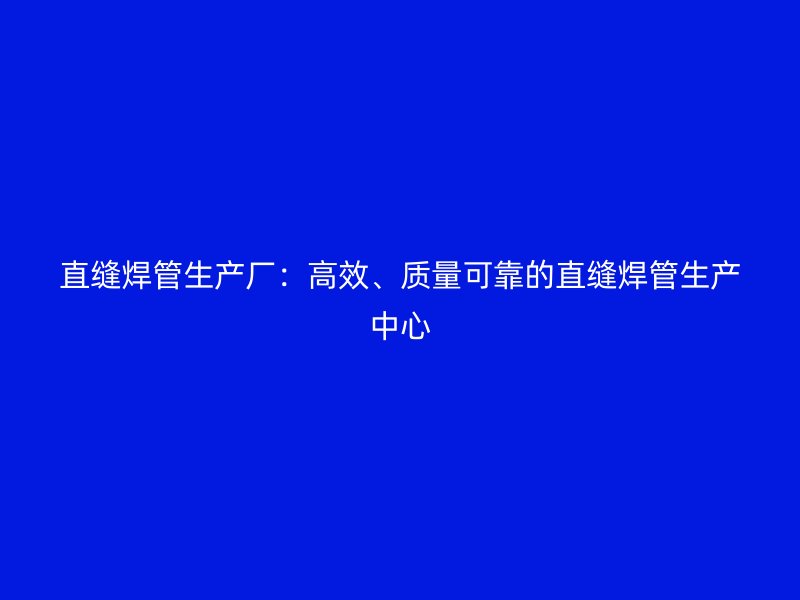 直縫焊管生產(chǎn)廠:高效、質(zhì)量可靠的直縫焊管生產(chǎn)中心