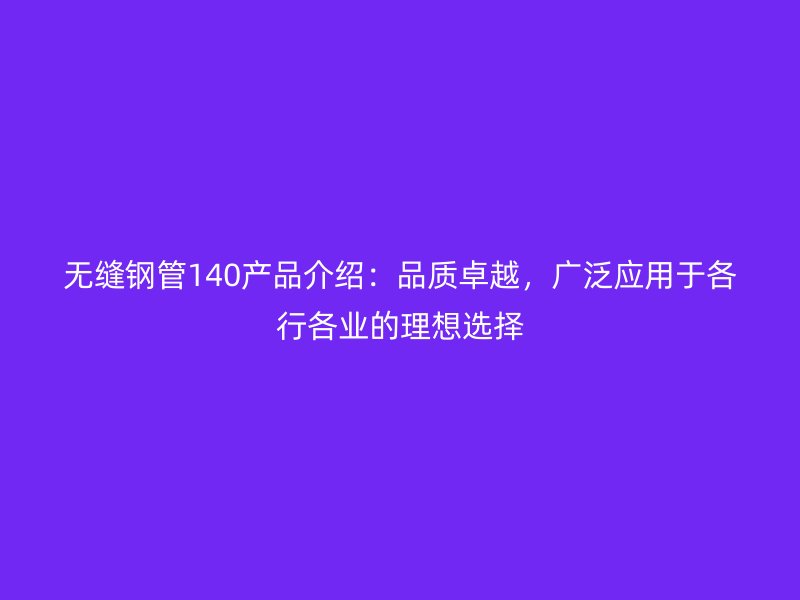 無縫鋼管140產品介紹:品質卓越,廣泛應用于各行各業的理想選擇