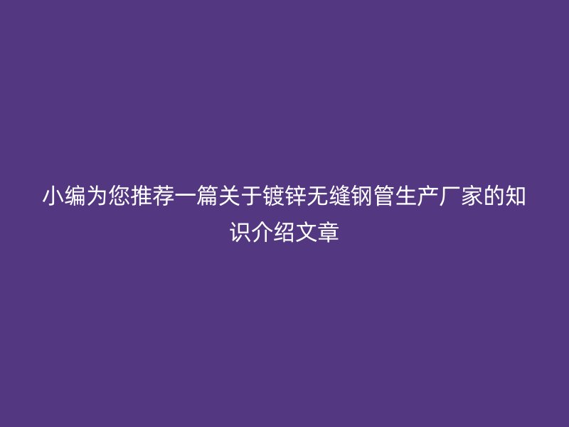 小編為您推薦一篇關于鍍鋅無縫鋼管生產廠家的知識介紹文章