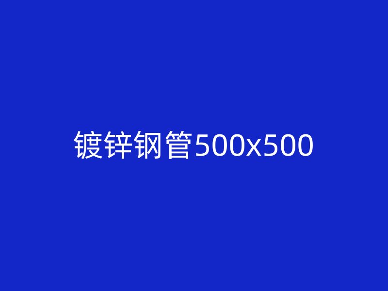 鍍鋅鋼管500x500